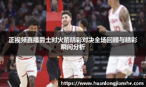 正视频直播爵士对火箭精彩对决全场回顾与精彩瞬间分析