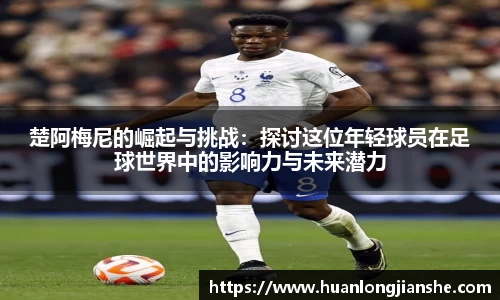 楚阿梅尼的崛起与挑战：探讨这位年轻球员在足球世界中的影响力与未来潜力