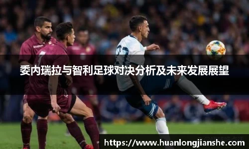 委内瑞拉与智利足球对决分析及未来发展展望
