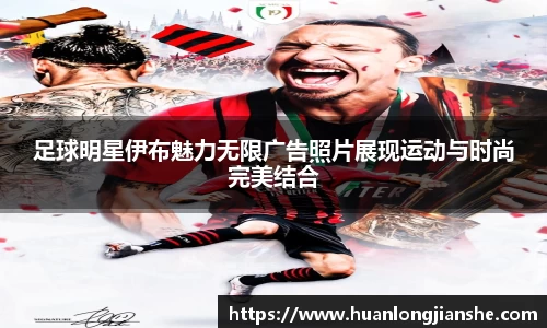 足球明星伊布魅力无限广告照片展现运动与时尚完美结合