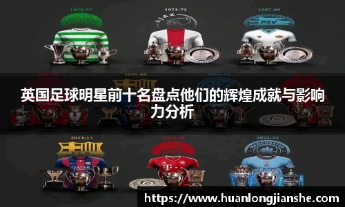 英国足球明星前十名盘点他们的辉煌成就与影响力分析