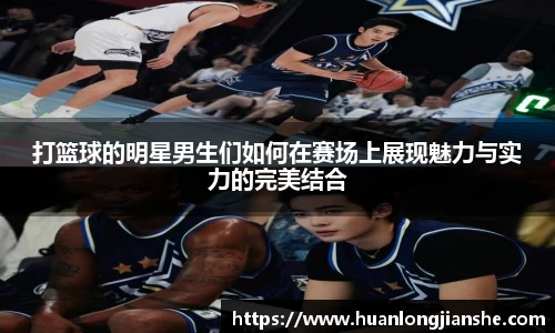 打篮球的明星男生们如何在赛场上展现魅力与实力的完美结合